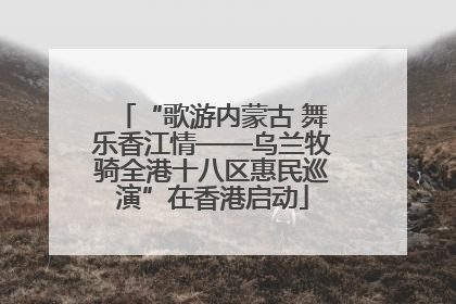 “歌游内蒙古 舞乐香江情——乌兰牧骑全港十八区惠民巡演”在香港启动